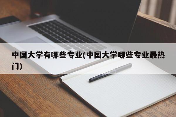 中国大学有哪些专业(中国大学哪些专业最热门)