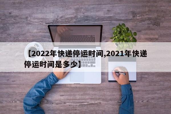 【2022年快递停运时间,2021年快递停运时间是多少】