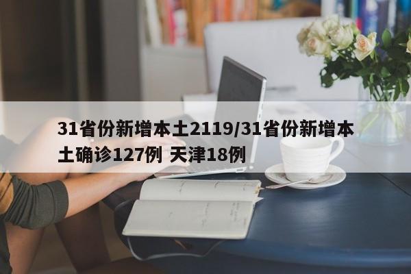 31省份新增本土2119/31省份新增本土确诊127例 天津18例