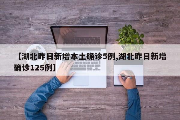 【湖北昨日新增本土确诊5例,湖北昨日新增确诊125例】