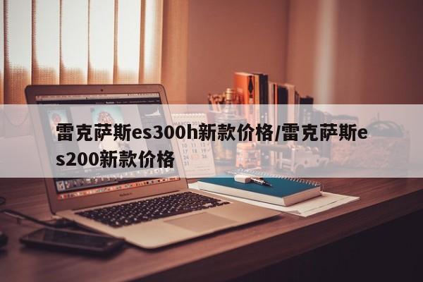 雷克萨斯es300h新款价格/雷克萨斯es200新款价格