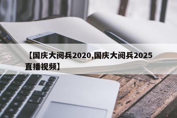 【国庆大阅兵2020,国庆大阅兵2025直播视频】