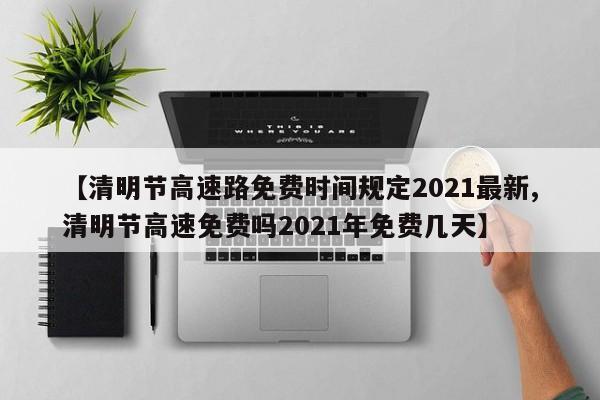 【清明节高速路免费时间规定2021最新,清明节高速免费吗2021年免费几天】