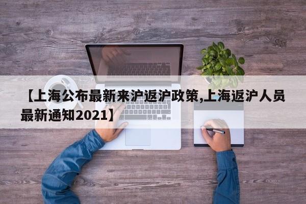【上海公布最新来沪返沪政策,上海返沪人员最新通知2021】