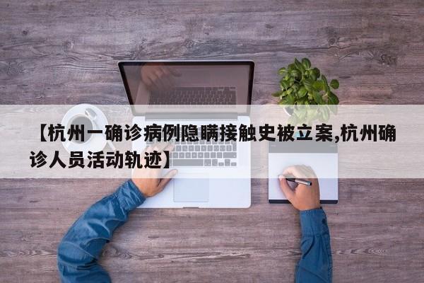 【杭州一确诊病例隐瞒接触史被立案,杭州确诊人员活动轨迹】