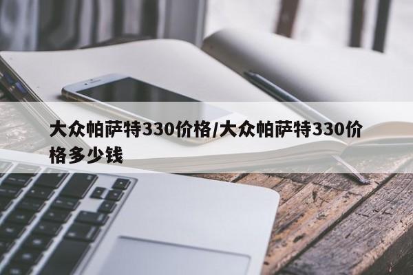 大众帕萨特330价格/大众帕萨特330价格多少钱