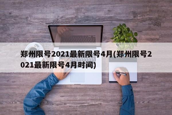 郑州限号2021最新限号4月(郑州限号2021最新限号4月时间)