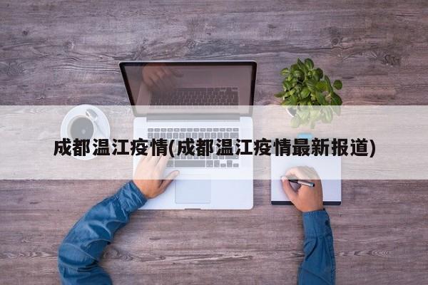 成都温江疫情(成都温江疫情最新报道)