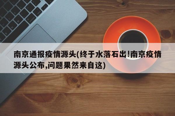 南京通报疫情源头(终于水落石出!南京疫情源头公布,问题果然来自这)