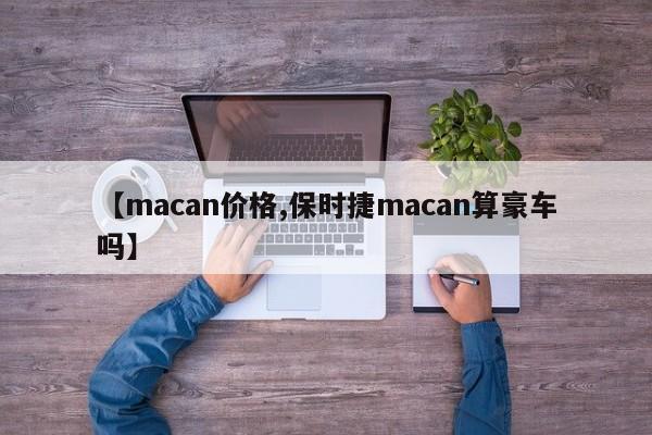 【macan价格,保时捷macan算豪车吗】