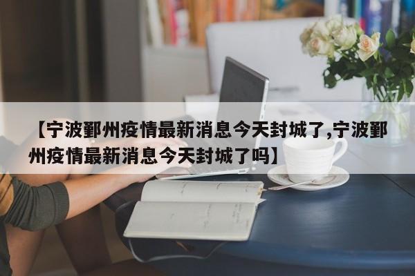 【宁波鄞州疫情最新消息今天封城了,宁波鄞州疫情最新消息今天封城了吗】