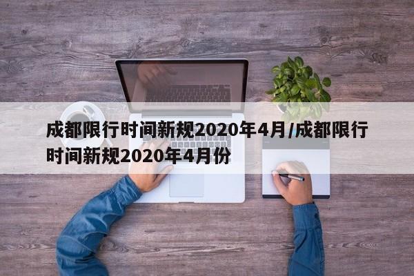 成都限行时间新规2020年4月/成都限行时间新规2020年4月份