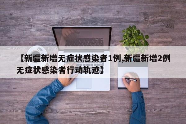 【新疆新增无症状感染者1例,新疆新增2例无症状感染者行动轨迹】