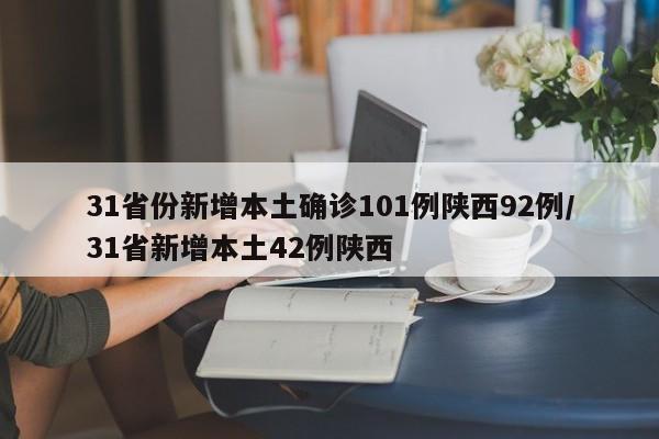 31省份新增本土确诊101例陕西92例/31省新增本土42例陕西