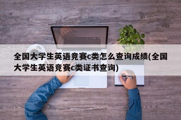 全国大学生英语竞赛c类怎么查询成绩(全国大学生英语竞赛c类证书查询)