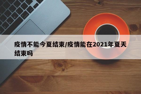 疫情不能今夏结束/疫情能在2021年夏天结束吗