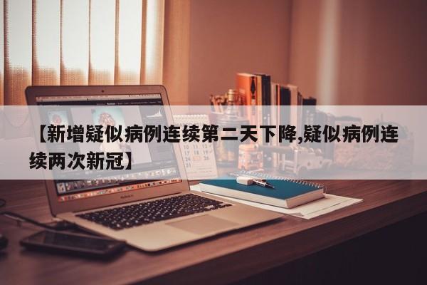 【新增疑似病例连续第二天下降,疑似病例连续两次新冠】