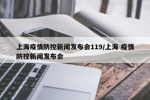 上海疫情防控新闻发布会119/上海 疫情防控新闻发布会