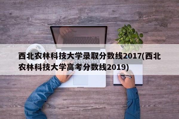 西北农林科技大学录取分数线2017(西北农林科技大学高考分数线2019)