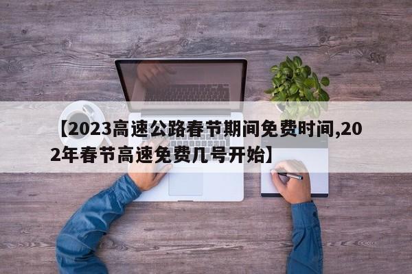 【2023高速公路春节期间免费时间,202年春节高速免费几号开始】