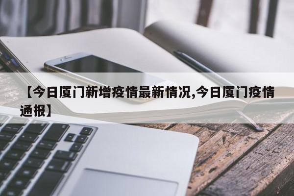 【今日厦门新增疫情最新情况,今日厦门疫情通报】
