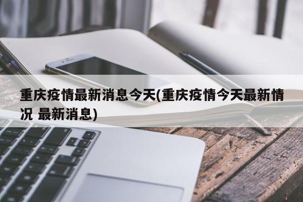 重庆疫情最新消息今天(重庆疫情今天最新情况 最新消息)