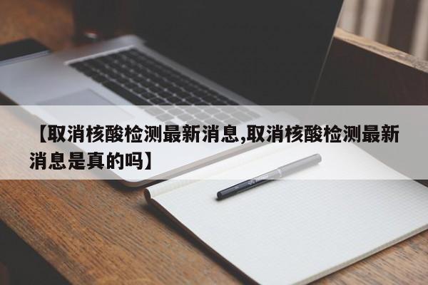 【取消核酸检测最新消息,取消核酸检测最新消息是真的吗】
