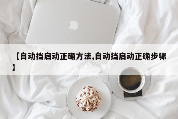 【自动挡启动正确方法,自动挡启动正确步骤】
