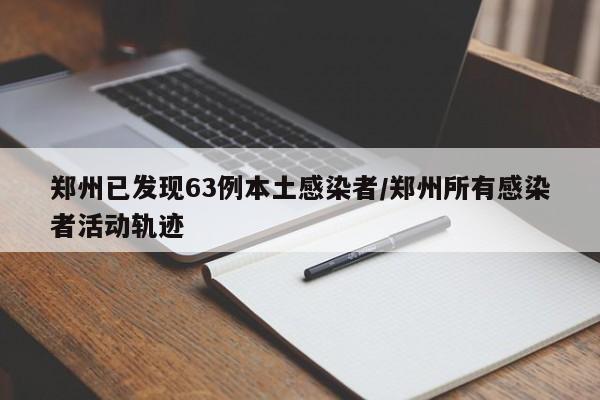 郑州已发现63例本土感染者/郑州所有感染者活动轨迹