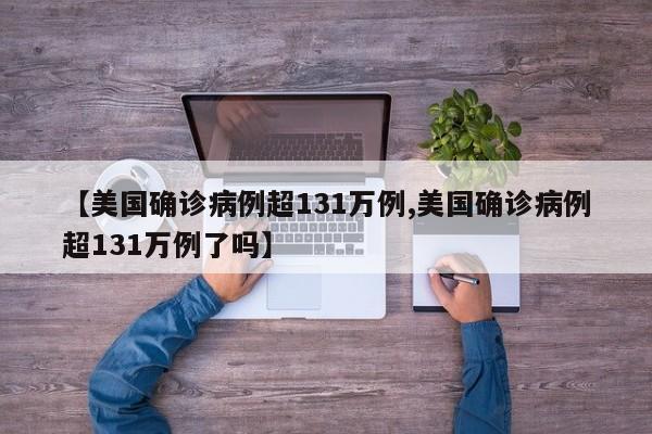 【美国确诊病例超131万例,美国确诊病例超131万例了吗】
