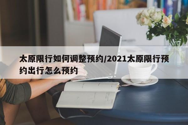 太原限行如何调整预约/2021太原限行预约出行怎么预约