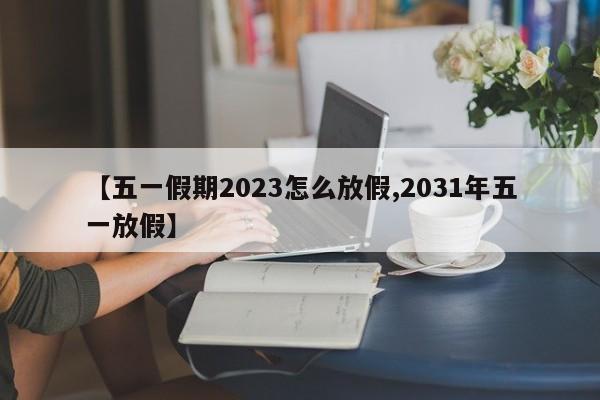 【五一假期2023怎么放假,2031年五一放假】