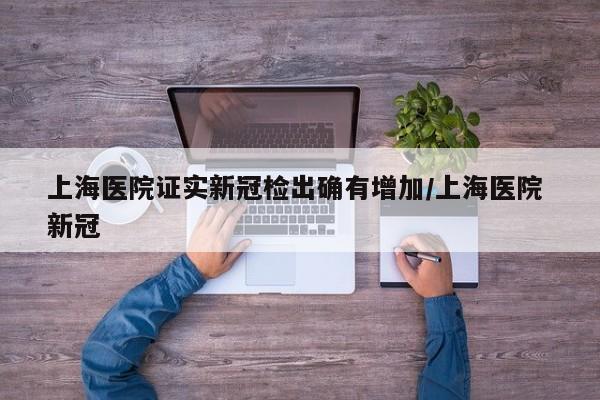 上海医院证实新冠检出确有增加/上海医院 新冠