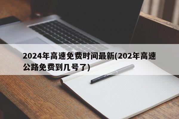 2024年高速免费时间最新(202年高速公路免费到几号了)