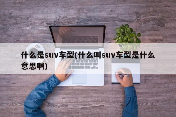 什么是suv车型(什么叫suv车型是什么意思啊)