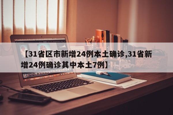 【31省区市新增24例本土确诊,31省新增24例确诊其中本土7例】