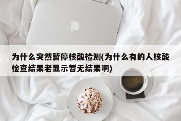 为什么突然暂停核酸检测(为什么有的人核酸检查结果老显示暂无结果啊)