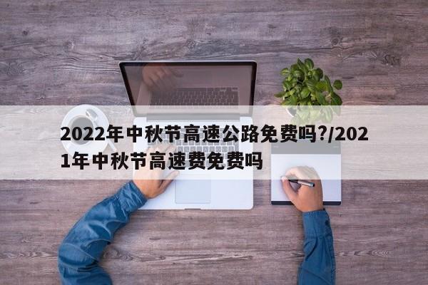 2022年中秋节高速公路免费吗?/2021年中秋节高速费免费吗