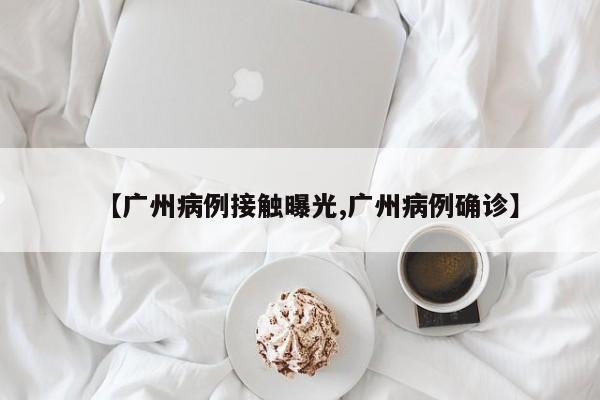 【广州病例接触曝光,广州病例确诊】