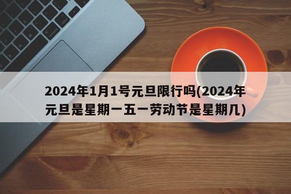 2024年1月1号元旦限行吗(2024年元旦是星期一五一劳动节是星期几)