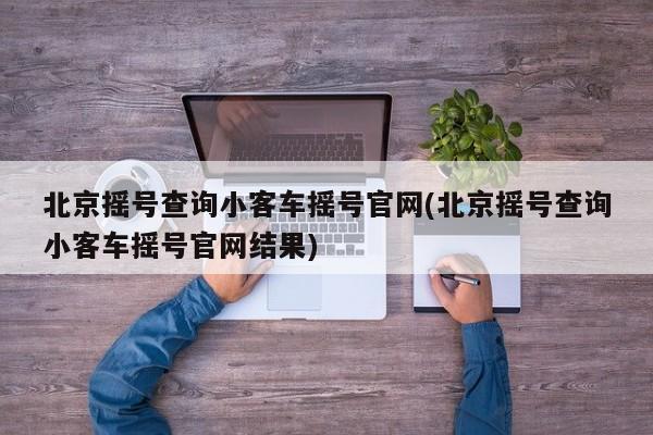 北京摇号查询小客车摇号官网(北京摇号查询小客车摇号官网结果)