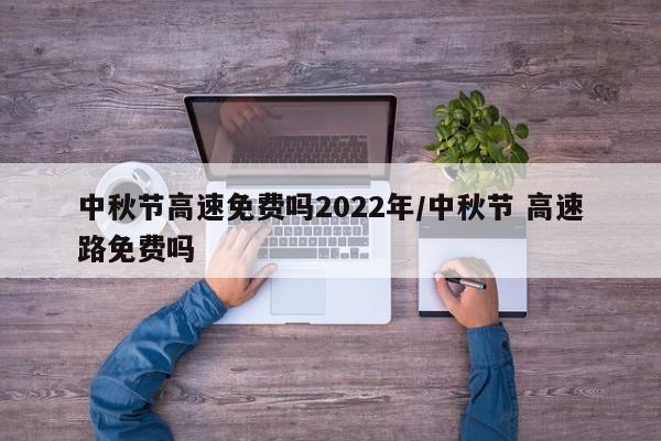 中秋节高速免费吗2022年/中秋节 高速路免费吗