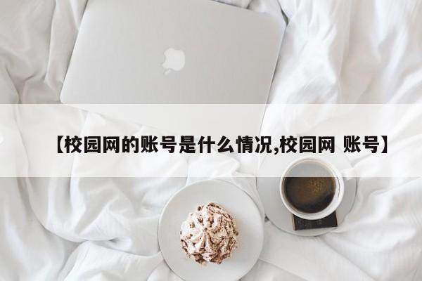 【校园网的账号是什么情况,校园网 账号】