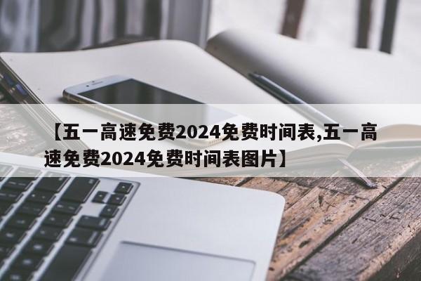 【五一高速免费2024免费时间表,五一高速免费2024免费时间表图片】