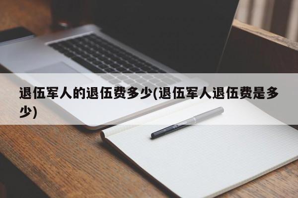 退伍军人的退伍费多少(退伍军人退伍费是多少)