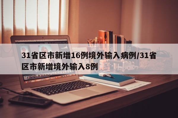 31省区市新增16例境外输入病例/31省区市新增境外输入8例