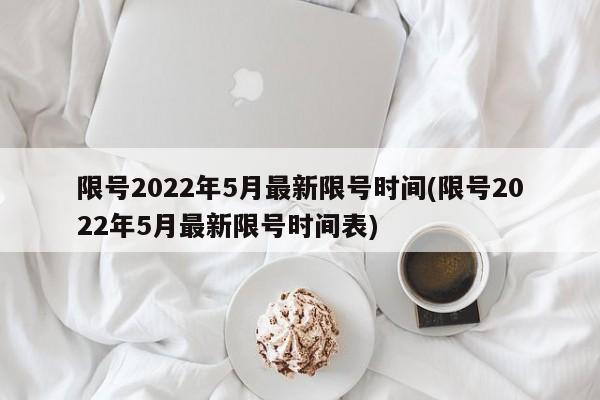 限号2022年5月最新限号时间(限号2022年5月最新限号时间表)