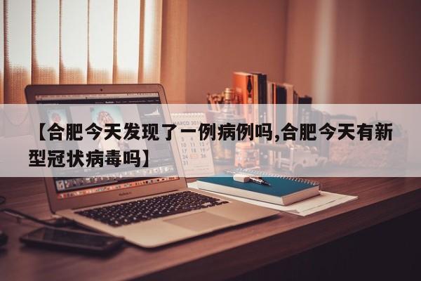 【合肥今天发现了一例病例吗,合肥今天有新型冠状病毒吗】