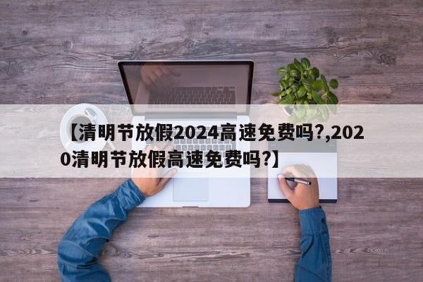【清明节放假2024高速免费吗?,2020清明节放假高速免费吗?】
