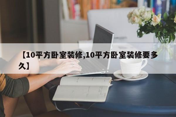 【10平方卧室装修,10平方卧室装修要多久】